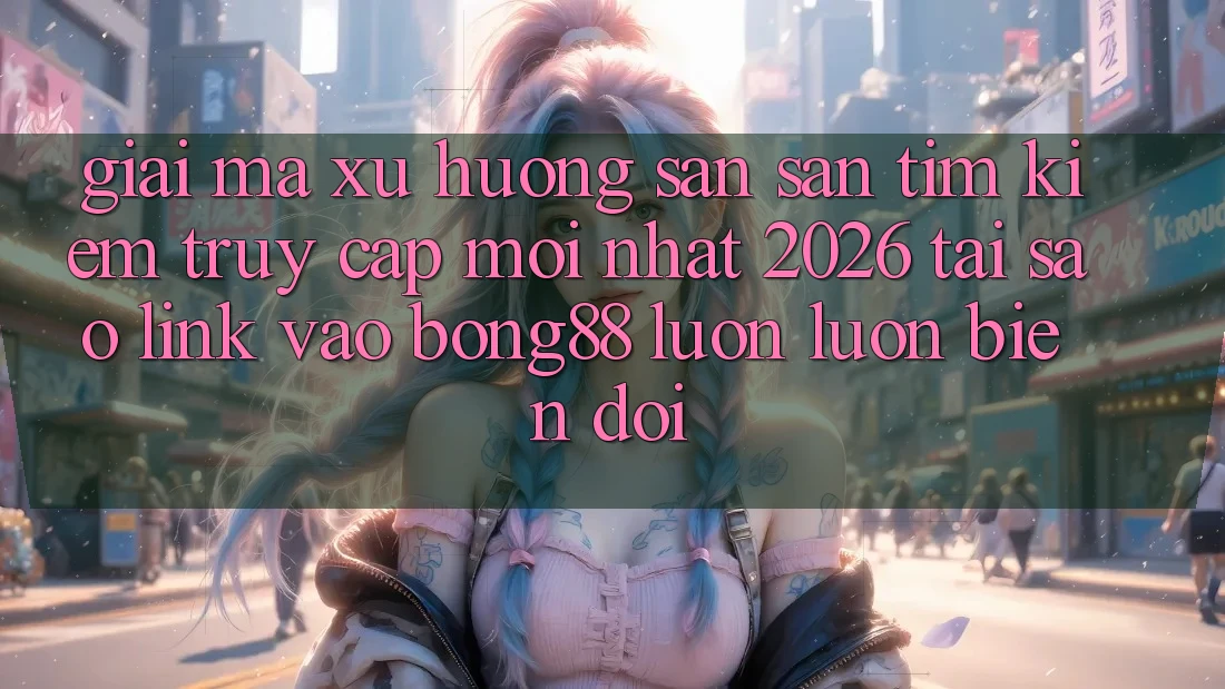 Giải Mã Xu Hướng Săn săn tìm Kiếm “Truy Cập Mới nhất 2026” - Tại Sao Link Vào Bong88 Luôn luôn Biến đổi?