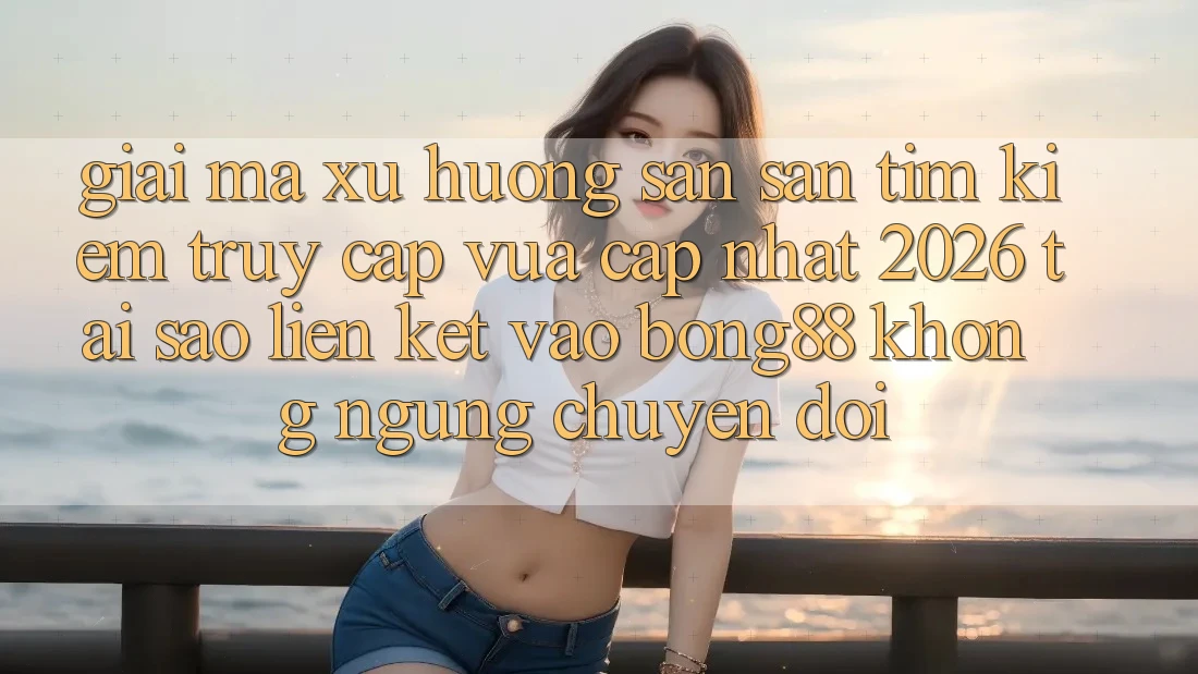 Giải Mã Xu Hướng Săn săn tìm Kiếm “Truy Cập Vừa cập nhật 2026” - Tại Sao Liên kết Vào Bong88 Không ngừng Chuyển đổi?