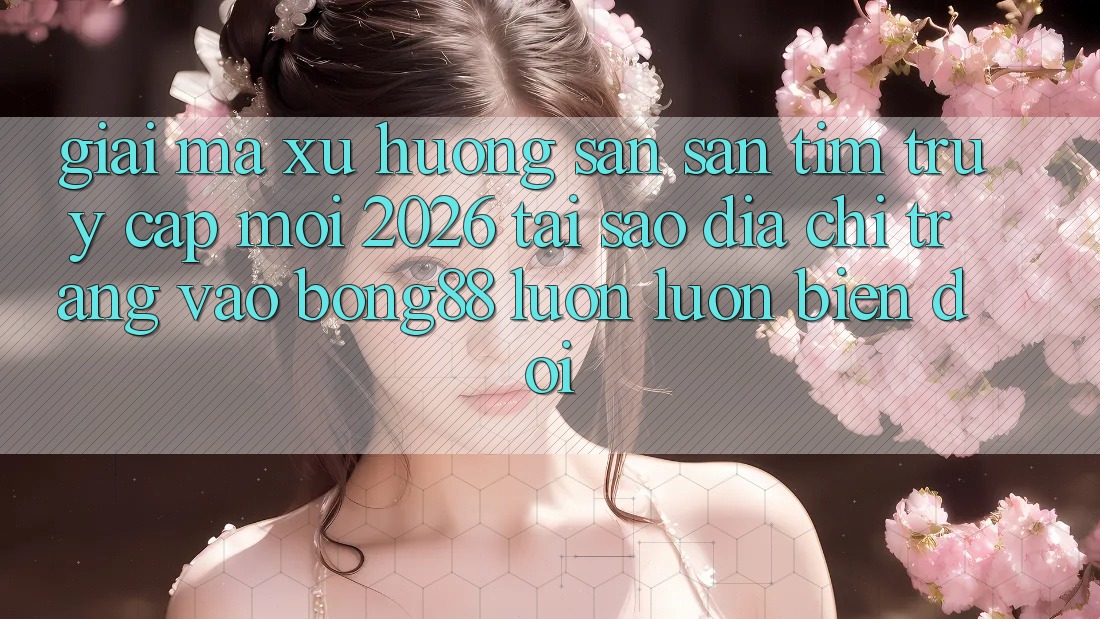 Giải Mã Xu Hướng Săn săn tìm “Truy Cập Mới 2026” - Tại Sao Địa chỉ trang Vào Bong88 Luôn luôn Biến đổi?