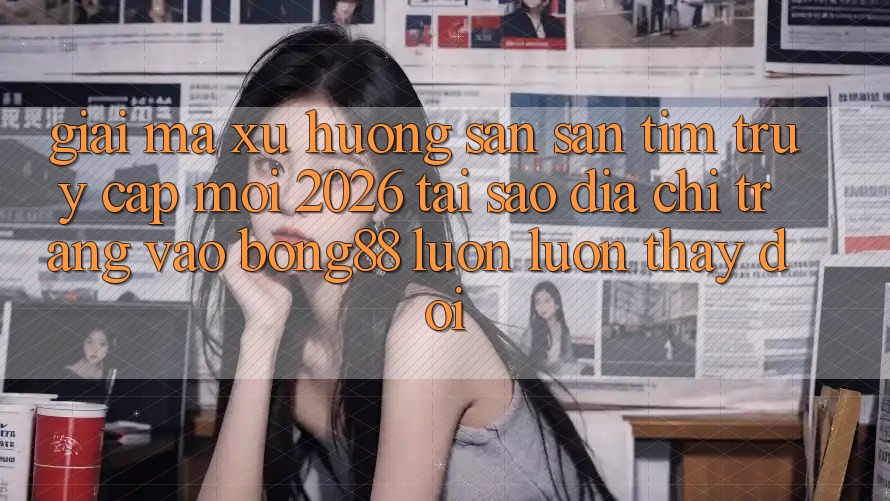 Giải Mã Xu Hướng Săn săn tìm “Truy Cập Mới 2026” - Tại Sao Địa chỉ trang Vào Bong88 Luôn luôn Thay đổi?