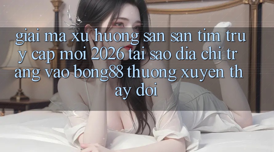Giải Mã Xu Hướng Săn săn tìm “Truy Cập Mới 2026” - Tại Sao Địa chỉ trang Vào Bong88 Thường Xuyên Thay Đổi? Giải Mã Xu Hướng Săn săn tìm “Truy Cập Mới 2026” - Tại Sao Địa chỉ trang Vào Bong88 Thường Xuyên Thay Đổi?
