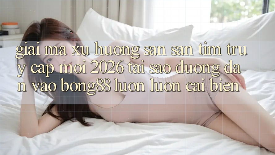 Giải Mã Xu Hướng Săn săn tìm “Truy Cập Mới 2026” - Tại Sao Đường dẫn Vào Bong88 Luôn luôn Cải biến?