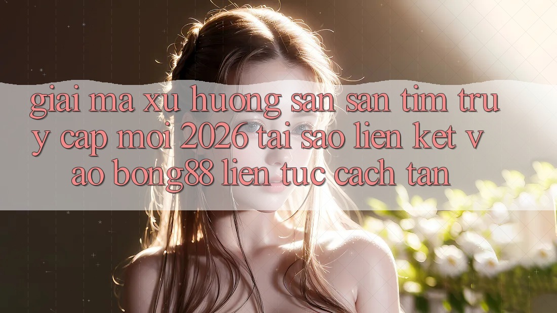 Giải Mã Xu Hướng Săn săn tìm “Truy Cập Mới 2026” - Tại Sao Liên kết Vào Bong88 Liên tục Cách tân?
