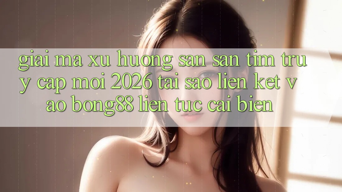 Giải Mã Xu Hướng Săn săn tìm “Truy Cập Mới 2026” - Tại Sao Liên kết Vào Bong88 Liên tục Cải biến? Giải Mã Xu Hướng Săn săn tìm “Truy Cập Mới 2026” - Tại Sao Liên kết Vào Bong88 Liên tục Cải biến?
