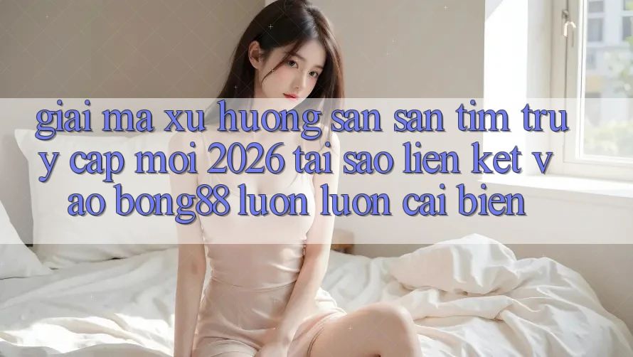 Giải Mã Xu Hướng Săn săn tìm “Truy Cập Mới 2026” - Tại Sao Liên kết Vào Bong88 Luôn luôn Cải biến?