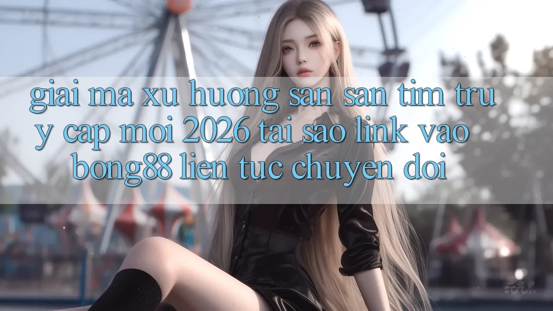 Giải Mã Xu Hướng Săn săn tìm “Truy Cập Mới 2026” - Tại Sao Link Vào Bong88 Liên tục Chuyển đổi? Giải Mã Xu Hướng Săn săn tìm “Truy Cập Mới 2026” - Tại Sao Link Vào Bong88 Liên tục Chuyển đổi?
