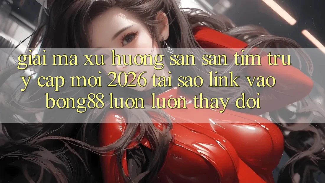 Giải Mã Xu Hướng Săn săn tìm “Truy Cập Mới 2026” - Tại Sao Link Vào Bong88 Luôn luôn Thay Đổi? Giải Mã Xu Hướng Săn săn tìm “Truy Cập Mới 2026” - Tại Sao Link Vào Bong88 Luôn luôn Thay Đổi?