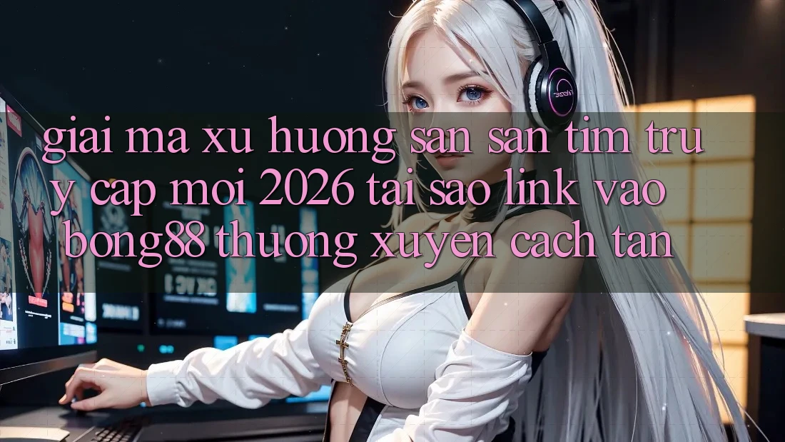 Giải Mã Xu Hướng Săn săn tìm “Truy Cập Mới 2026” - Tại Sao Link Vào Bong88 Thường Xuyên Cách tân? Giải Mã Xu Hướng Săn săn tìm “Truy Cập Mới 2026” - Tại Sao Link Vào Bong88 Thường Xuyên Cách tân?