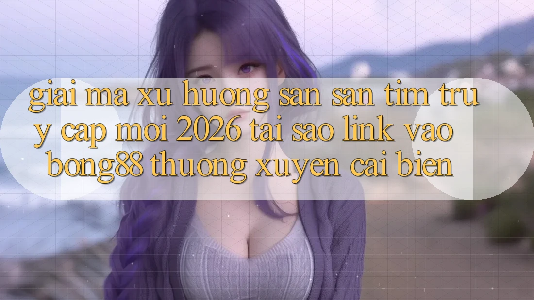 Giải Mã Xu Hướng Săn săn tìm “Truy Cập Mới 2026” - Tại Sao Link Vào Bong88 Thường Xuyên Cải biến? Giải Mã Xu Hướng Săn săn tìm “Truy Cập Mới 2026” - Tại Sao Link Vào Bong88 Thường Xuyên Cải biến?