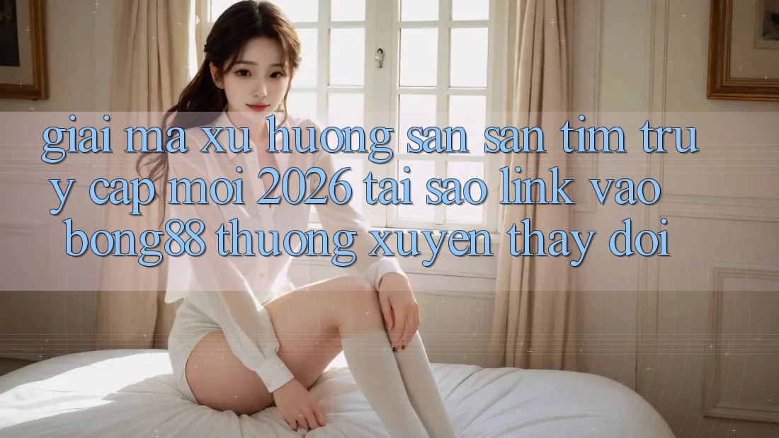 Giải Mã Xu Hướng Săn săn tìm “Truy Cập Mới 2026” - Tại Sao Link Vào Bong88 Thường Xuyên Thay đổi? Giải Mã Xu Hướng Săn săn tìm “Truy Cập Mới 2026” - Tại Sao Link Vào Bong88 Thường Xuyên Thay đổi?