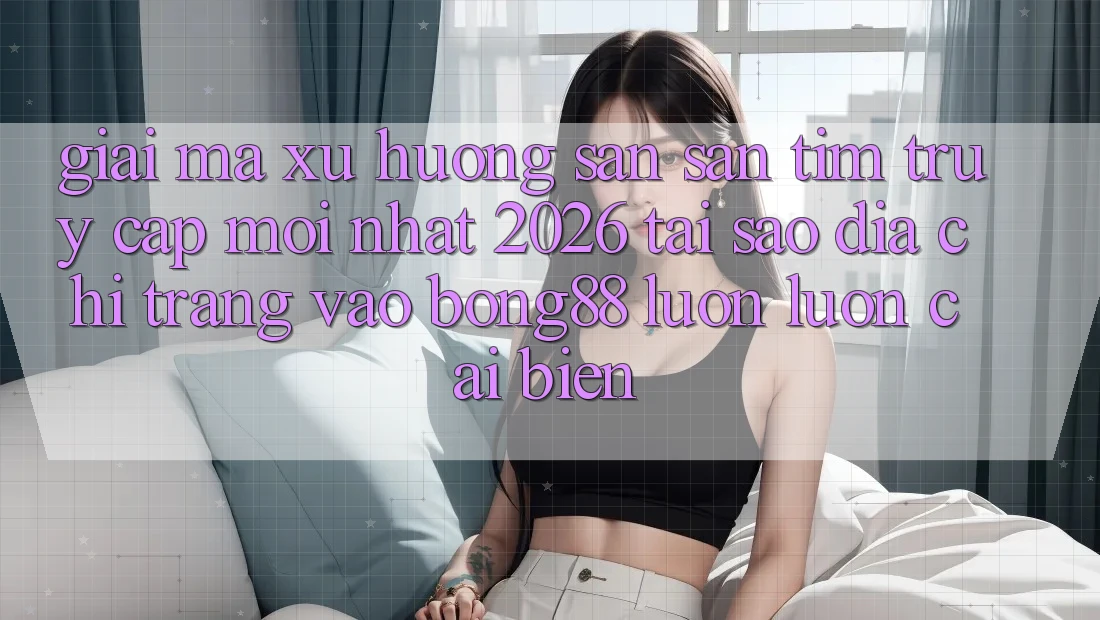 Giải Mã Xu Hướng Săn săn tìm “Truy Cập Mới nhất 2026” - Tại Sao Địa chỉ trang Vào Bong88 Luôn luôn Cải biến?
