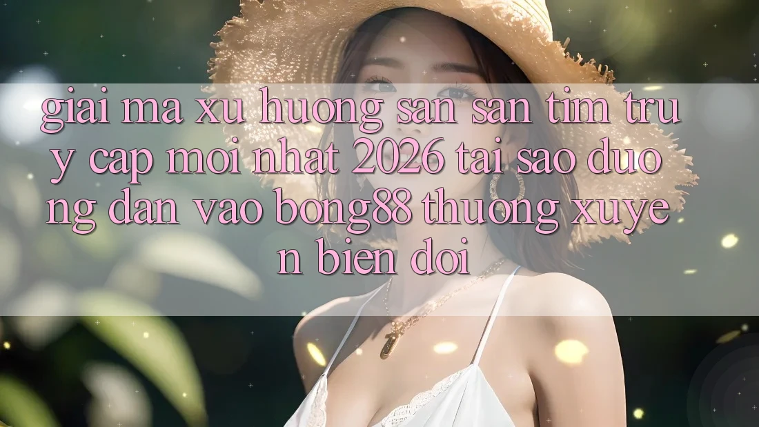 Giải Mã Xu Hướng Săn săn tìm “Truy Cập Mới nhất 2026” - Tại Sao Đường dẫn Vào Bong88 Thường Xuyên Biến đổi? Giải Mã Xu Hướng Săn săn tìm “Truy Cập Mới nhất 2026” - Tại Sao Đường dẫn Vào Bong88 Thường Xuyên Biến đổi?
