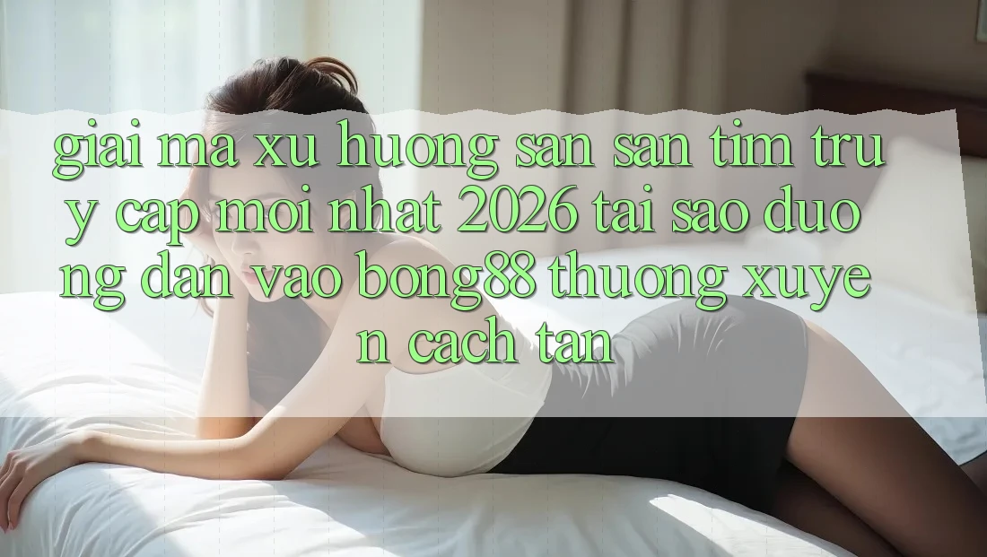 Giải Mã Xu Hướng Săn săn tìm “Truy Cập Mới nhất 2026” - Tại Sao Đường dẫn Vào Bong88 Thường Xuyên Cách tân?
