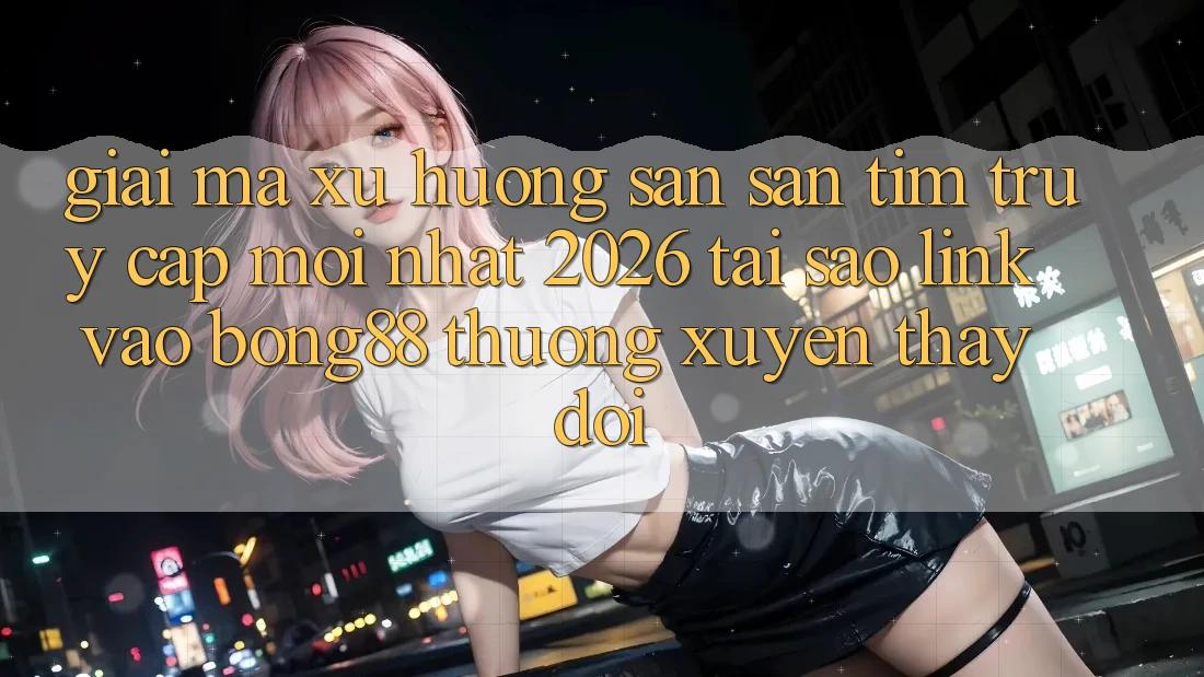 Giải Mã Xu Hướng Săn săn tìm “Truy Cập Mới nhất 2026” - Tại Sao Link Vào Bong88 Thường xuyên Thay Đổi? Giải Mã Xu Hướng Săn săn tìm “Truy Cập Mới nhất 2026” - Tại Sao Link Vào Bong88 Thường xuyên Thay Đổi?