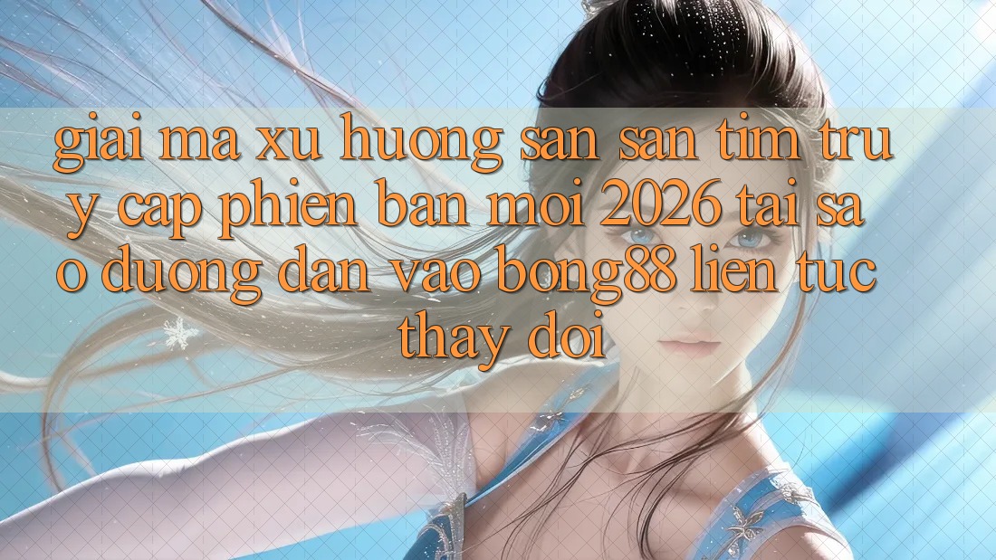 Giải Mã Xu Hướng Săn săn tìm “Truy Cập Phiên bản mới 2026” - Tại Sao Đường dẫn Vào Bong88 Liên tục Thay Đổi?