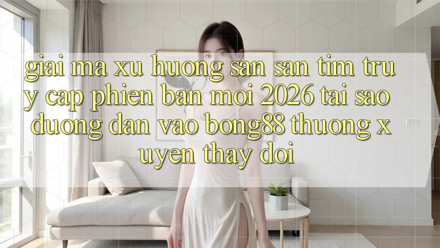 Giải Mã Xu Hướng Săn săn tìm “Truy Cập Phiên bản mới 2026” - Tại Sao Đường dẫn Vào Bong88 Thường Xuyên Thay Đổi?