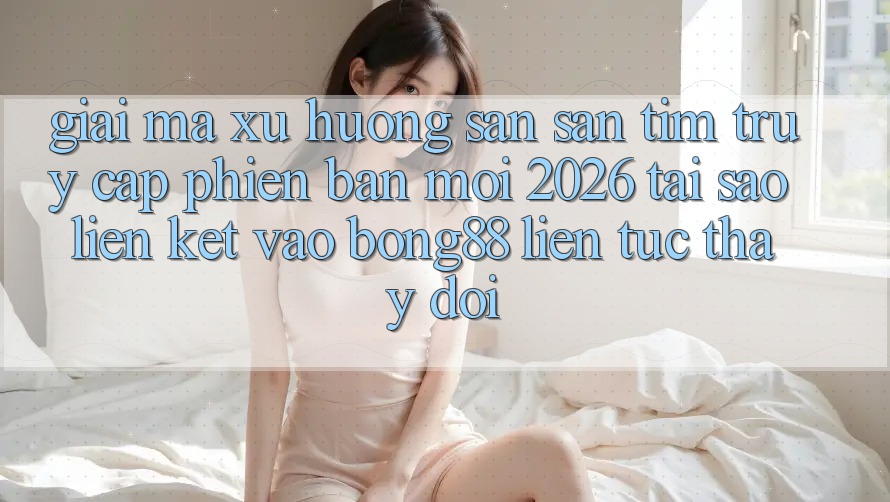 Giải Mã Xu Hướng Săn săn tìm “Truy Cập Phiên bản mới 2026” - Tại Sao Liên kết Vào Bong88 Liên tục Thay Đổi? Giải Mã Xu Hướng Săn săn tìm “Truy Cập Phiên bản mới 2026” - Tại Sao Liên kết Vào Bong88 Liên tục Thay Đổi?