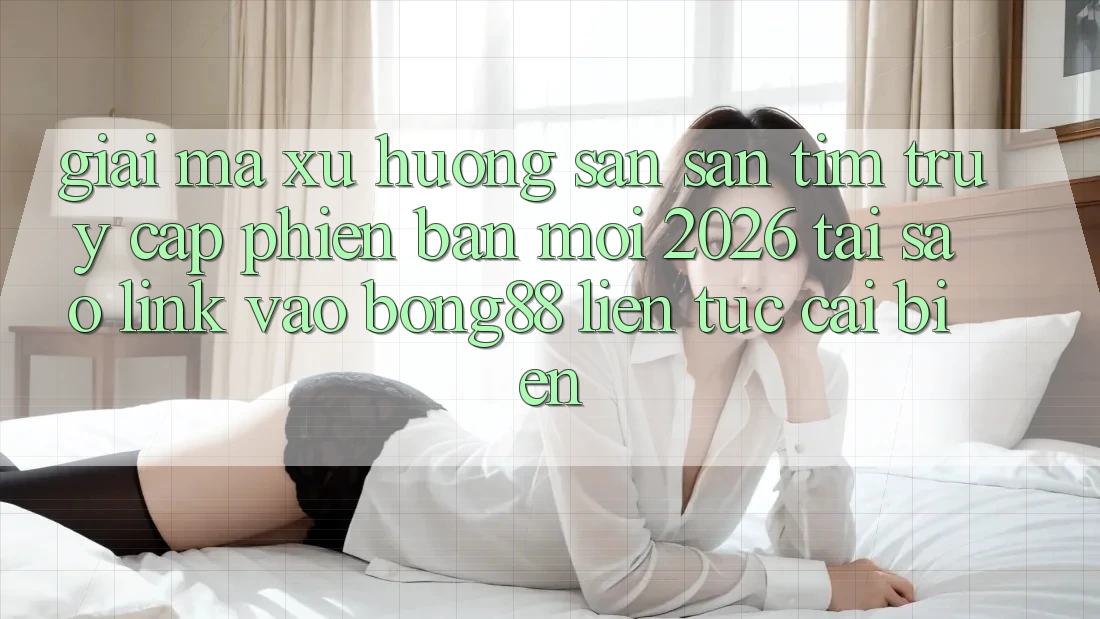 Giải Mã Xu Hướng Săn săn tìm “Truy Cập Phiên bản mới 2026” - Tại Sao Link Vào Bong88 Liên tục Cải biến?
