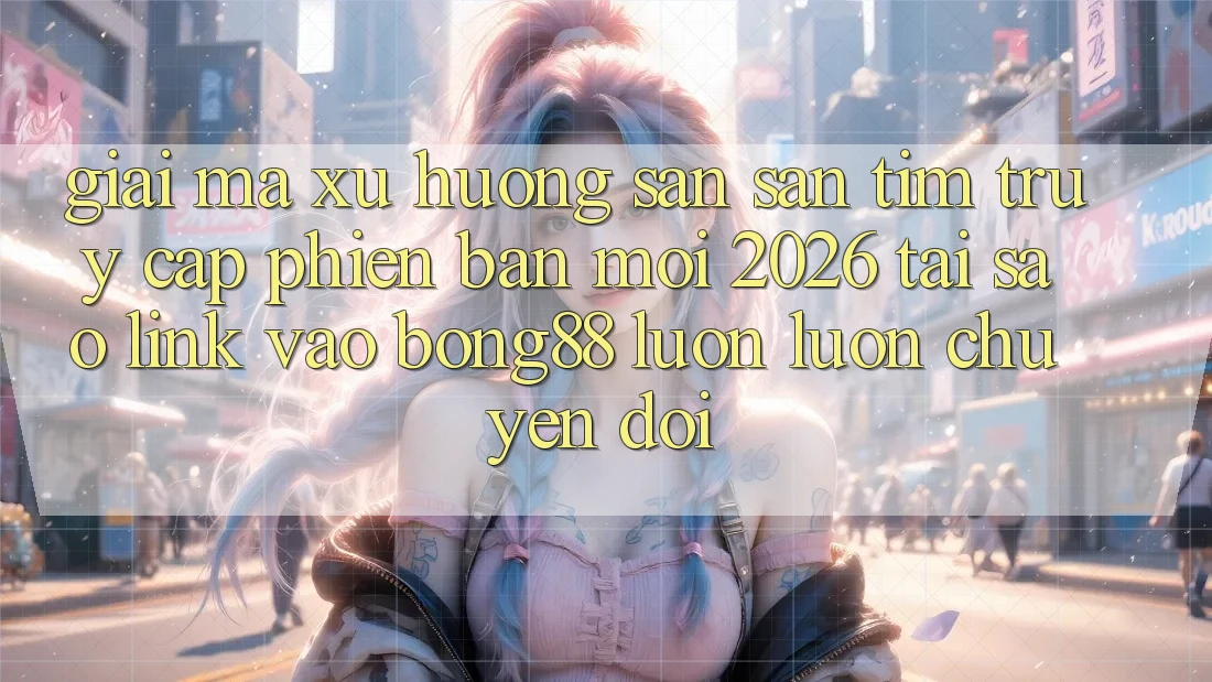 Giải Mã Xu Hướng Săn săn tìm “Truy Cập Phiên bản mới 2026” - Tại Sao Link Vào Bong88 Luôn luôn Chuyển đổi?