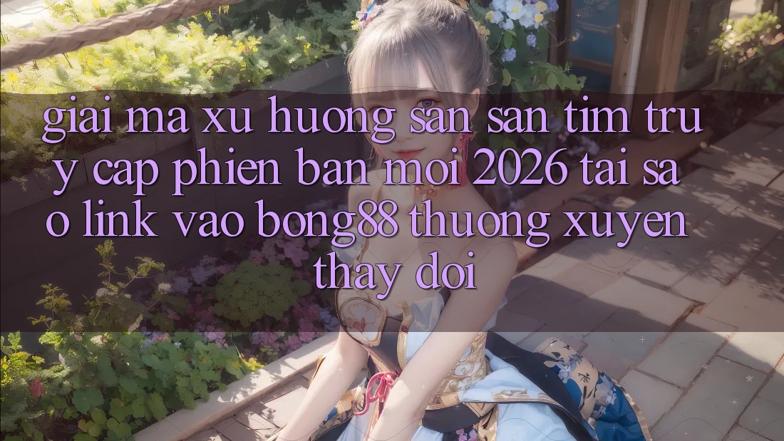 Giải Mã Xu Hướng Săn săn tìm “Truy Cập Phiên bản mới 2026” - Tại Sao Link Vào Bong88 Thường Xuyên Thay Đổi? Giải Mã Xu Hướng Săn săn tìm “Truy Cập Phiên bản mới 2026” - Tại Sao Link Vào Bong88 Thường Xuyên Thay Đổi?