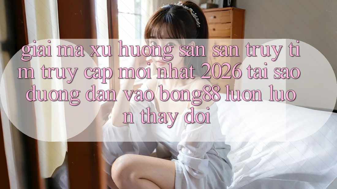 Giải Mã Xu Hướng Săn săn truy tìm “Truy Cập Mới nhất 2026” - Tại Sao Đường dẫn Vào Bong88 Luôn luôn Thay Đổi? Giải Mã Xu Hướng Săn săn truy tìm “Truy Cập Mới nhất 2026” - Tại Sao Đường dẫn Vào Bong88 Luôn luôn Thay Đổi?