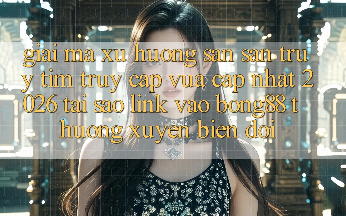 Giải Mã Xu Hướng Săn săn truy tìm “Truy Cập Vừa cập nhật 2026” - Tại Sao Link Vào Bong88 Thường xuyên Biến đổi? Giải Mã Xu Hướng Săn săn truy tìm “Truy Cập Vừa cập nhật 2026” - Tại Sao Link Vào Bong88 Thường xuyên Biến đổi?