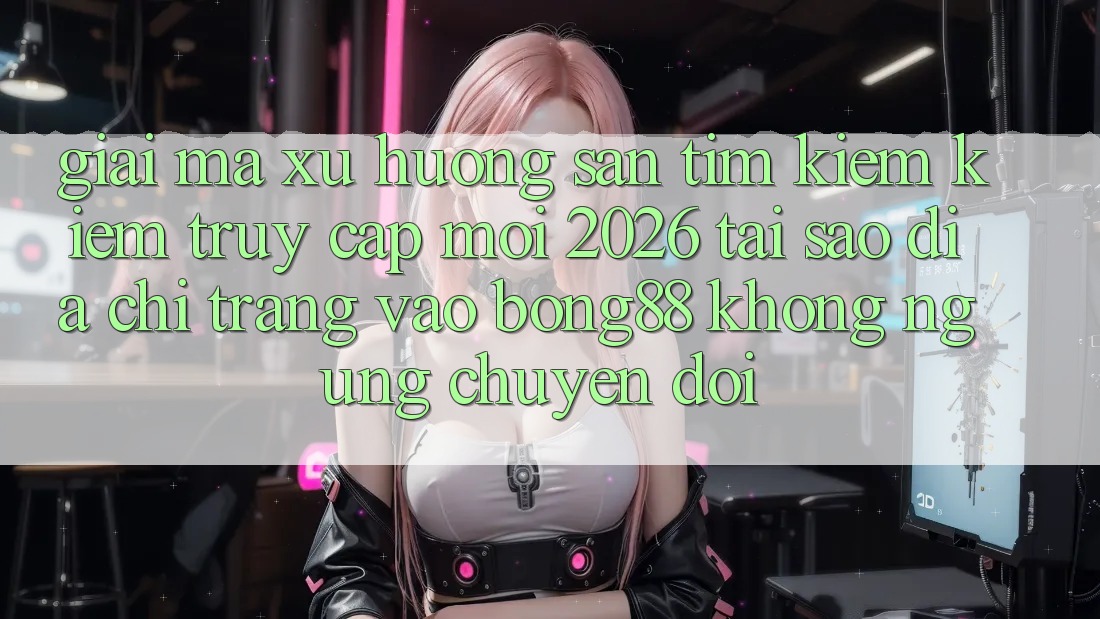 Giải Mã Xu Hướng Săn tìm kiếm Kiếm “Truy Cập Mới 2026” - Tại Sao Địa chỉ trang Vào Bong88 Không ngừng Chuyển đổi?