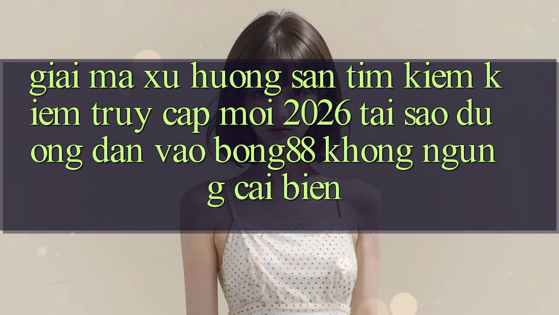 Giải Mã Xu Hướng Săn tìm kiếm Kiếm “Truy Cập Mới 2026” - Tại Sao Đường dẫn Vào Bong88 Không ngừng Cải biến? Giải Mã Xu Hướng Săn tìm kiếm Kiếm “Truy Cập Mới 2026” - Tại Sao Đường dẫn Vào Bong88 Không ngừng Cải biến?