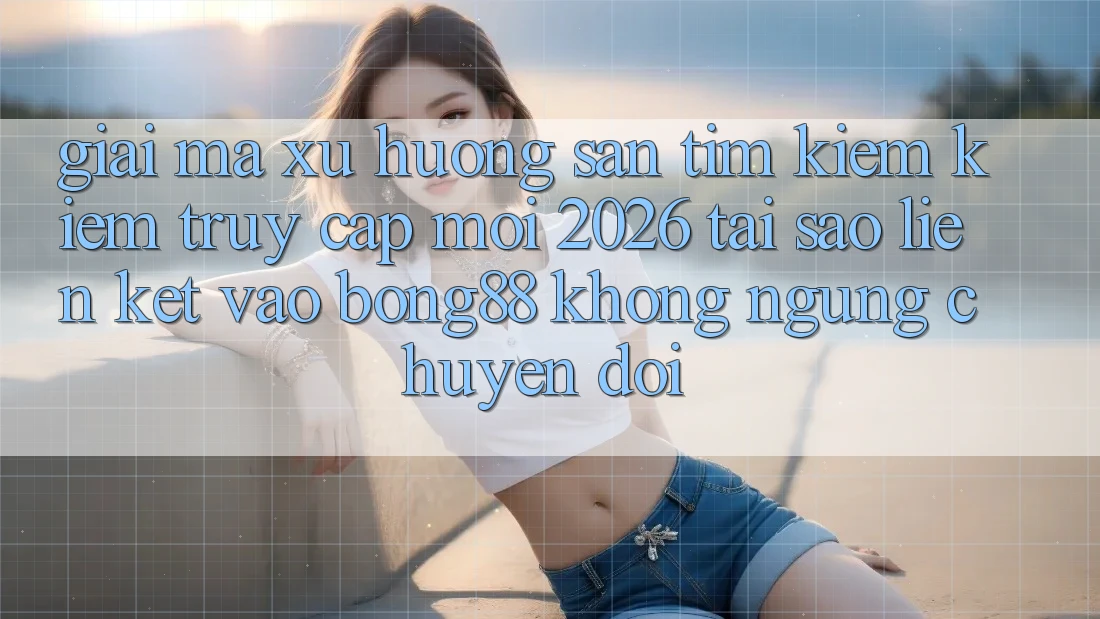 Giải Mã Xu Hướng Săn tìm kiếm kiếm “Truy Cập Mới 2026” - Tại Sao Liên kết Vào Bong88 Không ngừng Chuyển đổi?