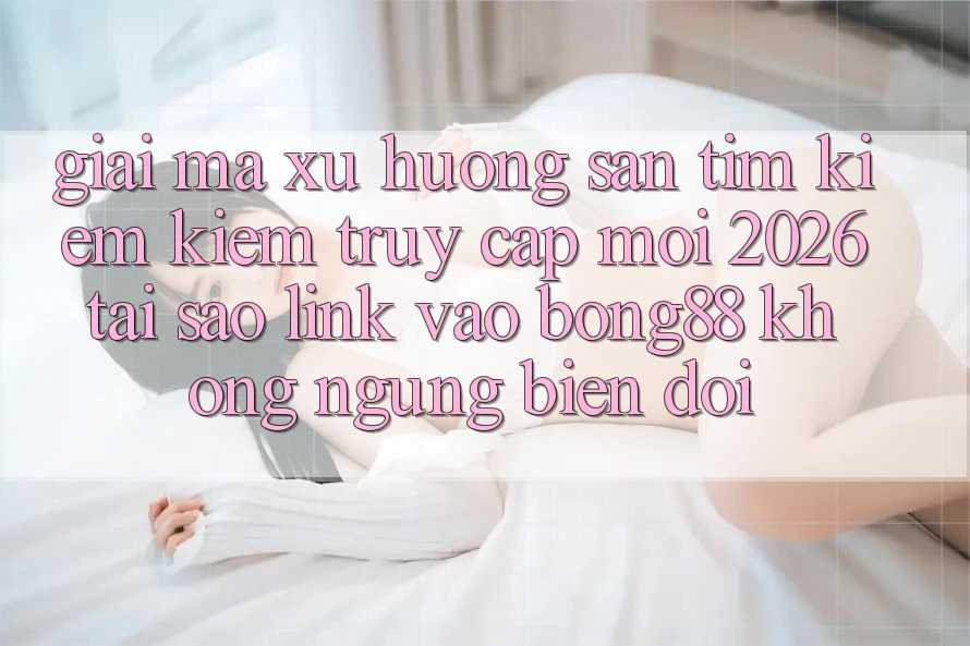 Giải Mã Xu Hướng Săn tìm kiếm Kiếm “Truy Cập Mới 2026” - Tại Sao Link Vào Bong88 Không ngừng Biến đổi?