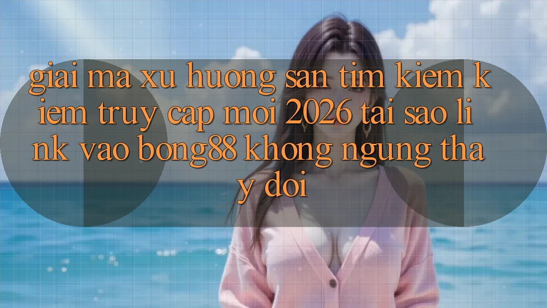 Giải Mã Xu Hướng Săn tìm kiếm Kiếm “Truy Cập Mới 2026” - Tại Sao Link Vào Bong88 Không ngừng Thay Đổi?