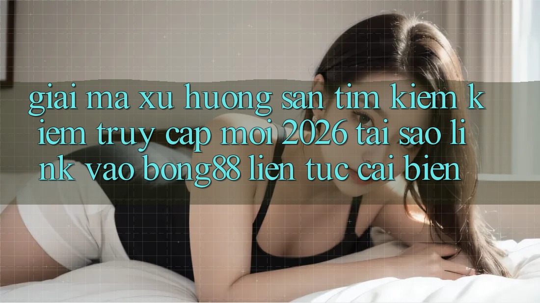 Giải Mã Xu Hướng Săn tìm kiếm Kiếm “Truy Cập Mới 2026” - Tại Sao Link Vào Bong88 Liên tục Cải biến? Giải Mã Xu Hướng Săn tìm kiếm Kiếm “Truy Cập Mới 2026” - Tại Sao Link Vào Bong88 Liên tục Cải biến?