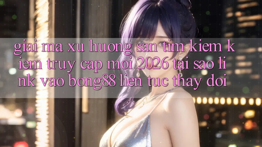Giải Mã Xu Hướng Săn tìm kiếm Kiếm “Truy Cập Mới 2026” - Tại Sao Link Vào Bong88 Liên tục Thay đổi? Giải Mã Xu Hướng Săn tìm kiếm Kiếm “Truy Cập Mới 2026” - Tại Sao Link Vào Bong88 Liên tục Thay đổi?