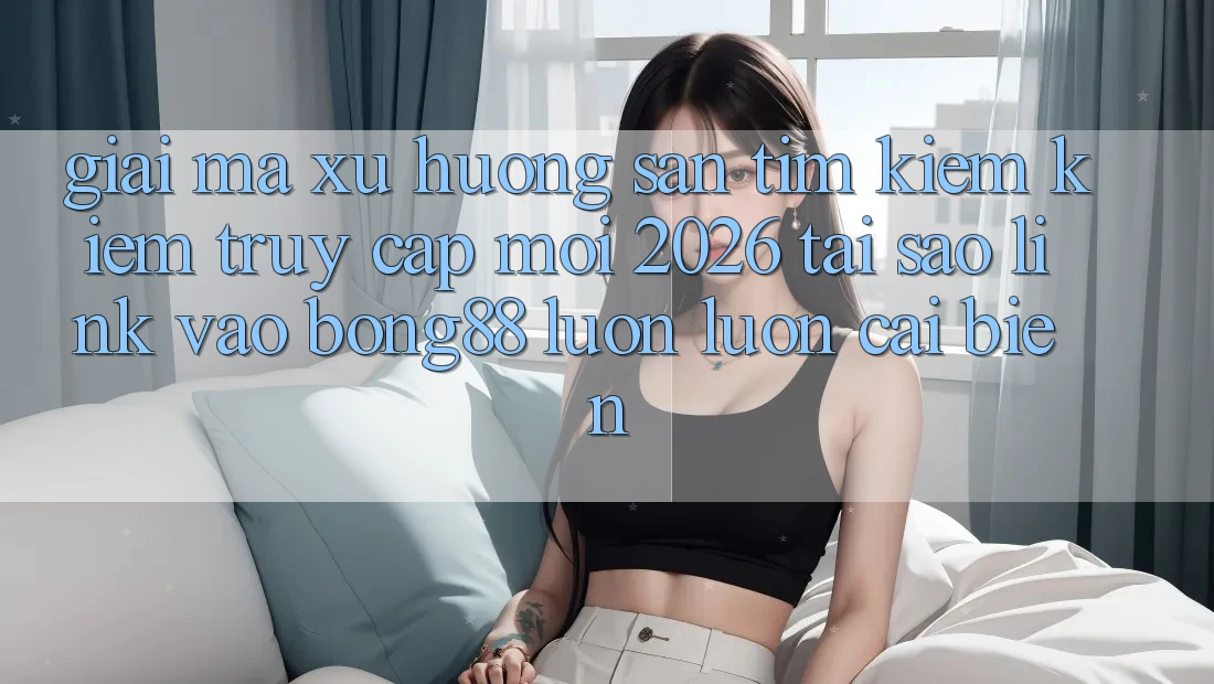 Giải Mã Xu Hướng Săn tìm kiếm Kiếm “Truy Cập Mới 2026” - Tại Sao Link Vào Bong88 Luôn luôn Cải biến?