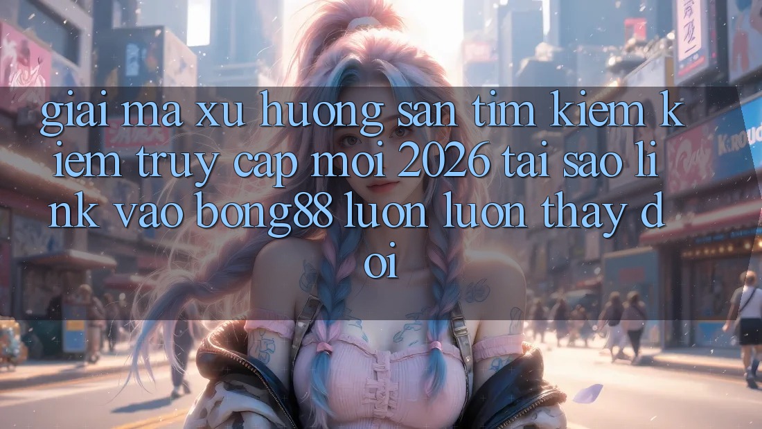 Giải Mã Xu Hướng Săn tìm kiếm Kiếm “Truy Cập Mới 2026” - Tại Sao Link Vào Bong88 Luôn luôn Thay Đổi?