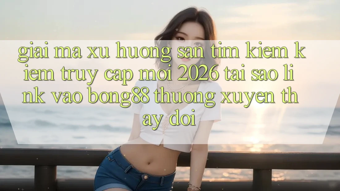 Giải Mã Xu Hướng Săn tìm kiếm Kiếm “Truy Cập Mới 2026” - Tại Sao Link Vào Bong88 Thường Xuyên Thay Đổi?