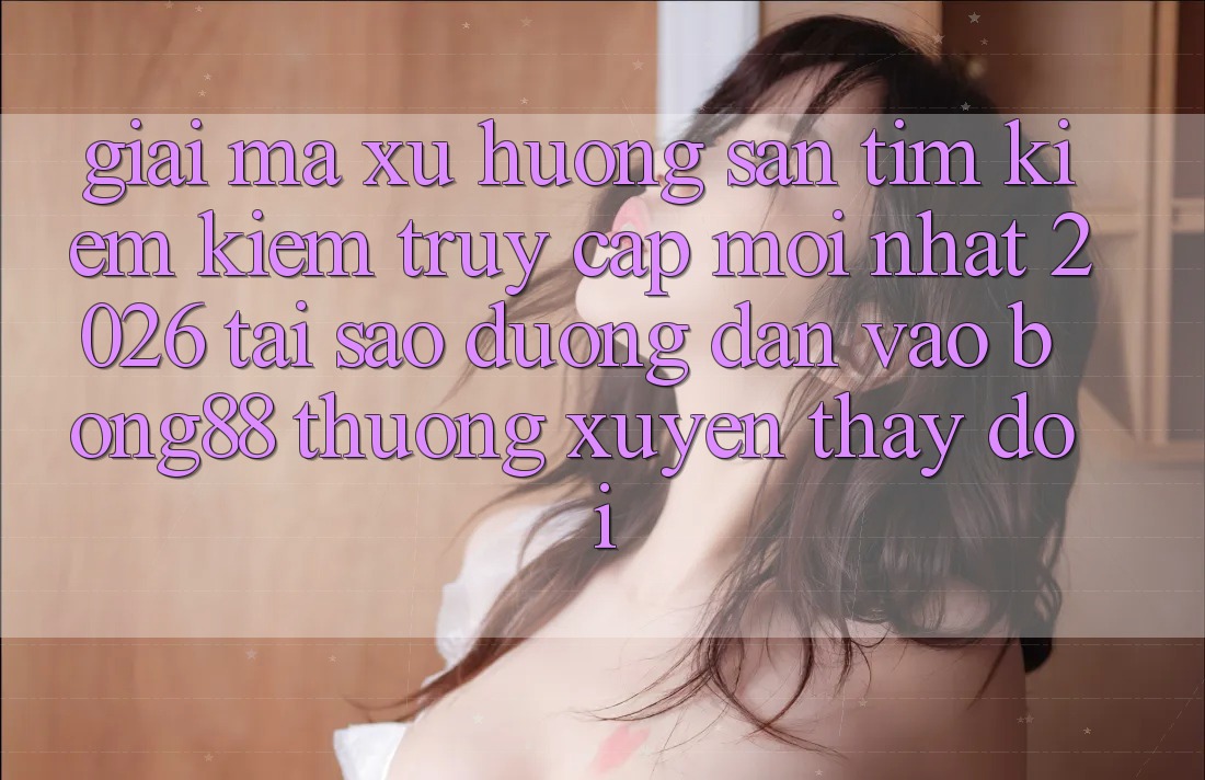Giải Mã Xu Hướng Săn tìm kiếm Kiếm “Truy Cập Mới nhất 2026” - Tại Sao Đường dẫn Vào Bong88 Thường xuyên Thay Đổi? Giải Mã Xu Hướng Săn tìm kiếm Kiếm “Truy Cập Mới nhất 2026” - Tại Sao Đường dẫn Vào Bong88 Thường xuyên Thay Đổi?