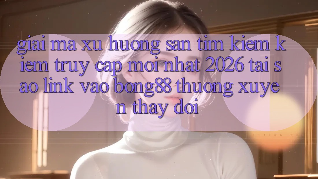 Giải Mã Xu Hướng Săn tìm kiếm Kiếm “Truy Cập Mới nhất 2026” - Tại Sao Link Vào Bong88 Thường Xuyên Thay Đổi?