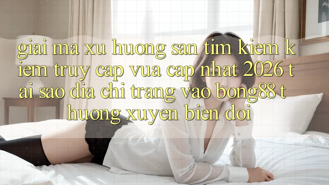 Giải Mã Xu Hướng Săn tìm kiếm Kiếm “Truy Cập Vừa cập nhật 2026” - Tại Sao Địa chỉ trang Vào Bong88 Thường Xuyên Biến đổi?