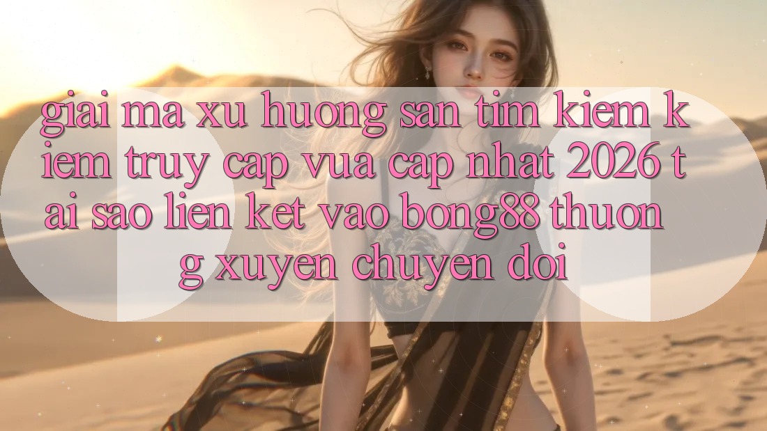 Giải Mã Xu Hướng Săn tìm kiếm Kiếm “Truy Cập Vừa cập nhật 2026” - Tại Sao Liên kết Vào Bong88 Thường Xuyên Chuyển đổi?