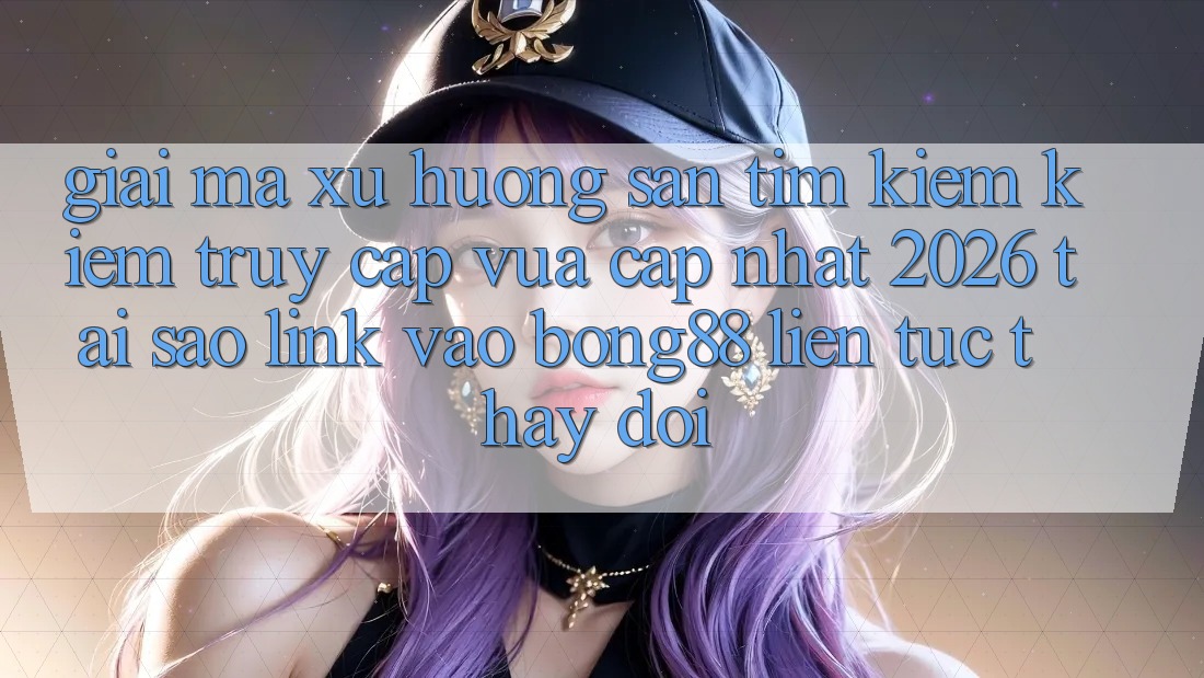 Giải Mã Xu Hướng Săn tìm kiếm Kiếm “Truy Cập Vừa cập nhật 2026” - Tại Sao Link Vào Bong88 Liên tục Thay Đổi? Giải Mã Xu Hướng Săn tìm kiếm Kiếm “Truy Cập Vừa cập nhật 2026” - Tại Sao Link Vào Bong88 Liên tục Thay Đổi?