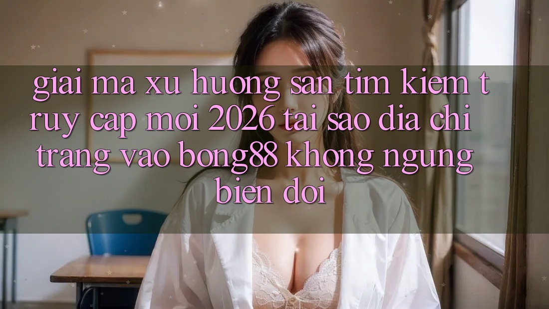 Giải Mã Xu Hướng Săn tìm Kiếm “Truy Cập Mới 2026” - Tại Sao Địa chỉ trang Vào Bong88 Không ngừng Biến đổi?