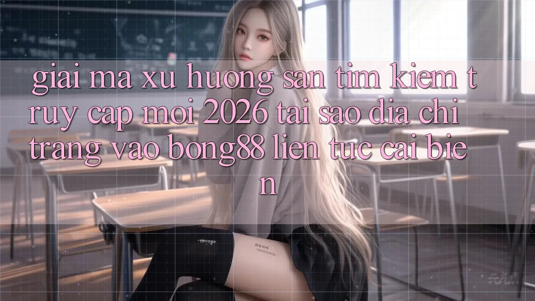 Giải Mã Xu Hướng Săn tìm Kiếm “Truy Cập Mới 2026” - Tại Sao Địa chỉ trang Vào Bong88 Liên tục Cải biến?