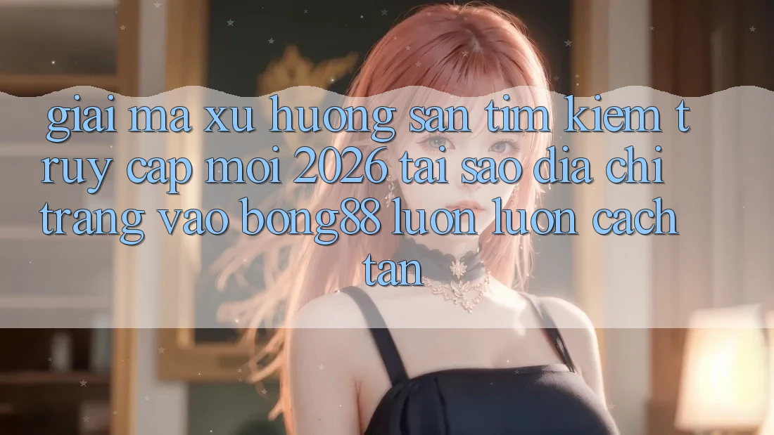 Giải Mã Xu Hướng Săn tìm kiếm “Truy Cập Mới 2026” - Tại Sao Địa chỉ trang Vào Bong88 Luôn luôn Cách tân?