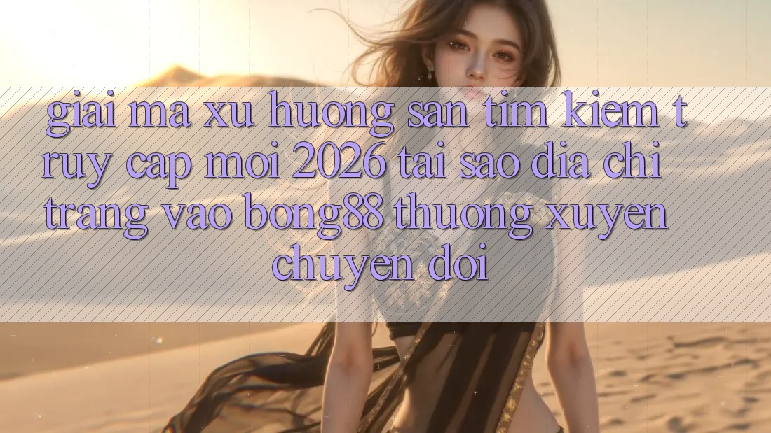 Giải Mã Xu Hướng Săn tìm kiếm “Truy Cập Mới 2026” - Tại Sao Địa chỉ trang Vào Bong88 Thường Xuyên Chuyển đổi?