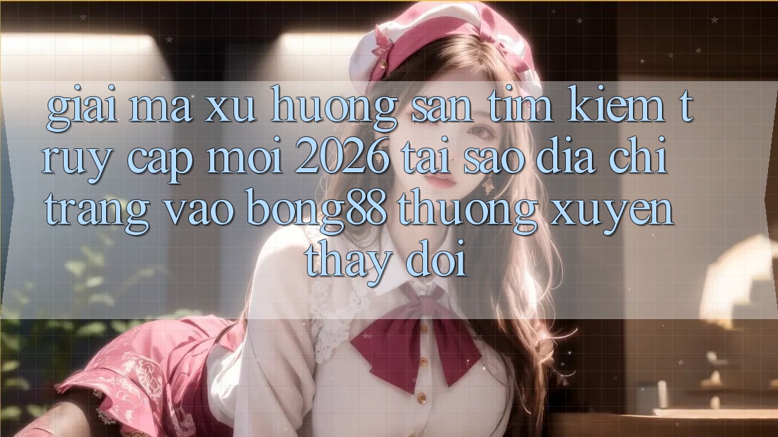 Giải Mã Xu Hướng Săn tìm Kiếm “Truy Cập Mới 2026” - Tại Sao Địa chỉ trang Vào Bong88 Thường Xuyên Thay Đổi? Giải Mã Xu Hướng Săn tìm Kiếm “Truy Cập Mới 2026” - Tại Sao Địa chỉ trang Vào Bong88 Thường Xuyên Thay Đổi?