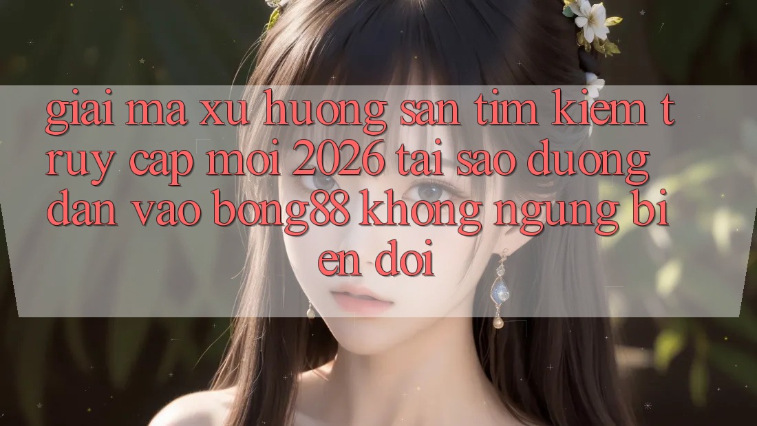 Giải Mã Xu Hướng Săn tìm Kiếm “Truy Cập Mới 2026” - Tại Sao Đường dẫn Vào Bong88 Không ngừng Biến đổi?