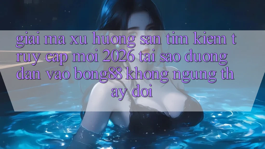 Giải Mã Xu Hướng Săn tìm Kiếm “Truy Cập Mới 2026” - Tại Sao Đường dẫn Vào Bong88 Không ngừng Thay Đổi?