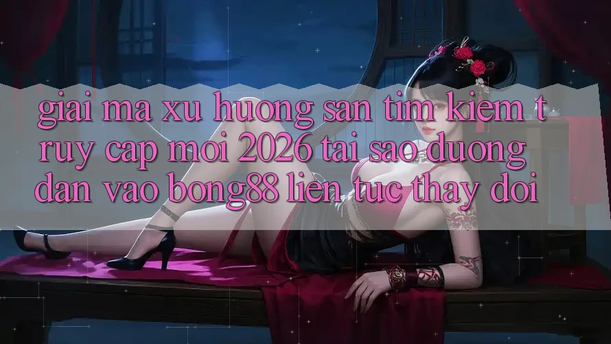 Giải Mã Xu Hướng Săn tìm Kiếm “Truy Cập Mới 2026” - Tại Sao Đường dẫn Vào Bong88 Liên tục Thay Đổi?