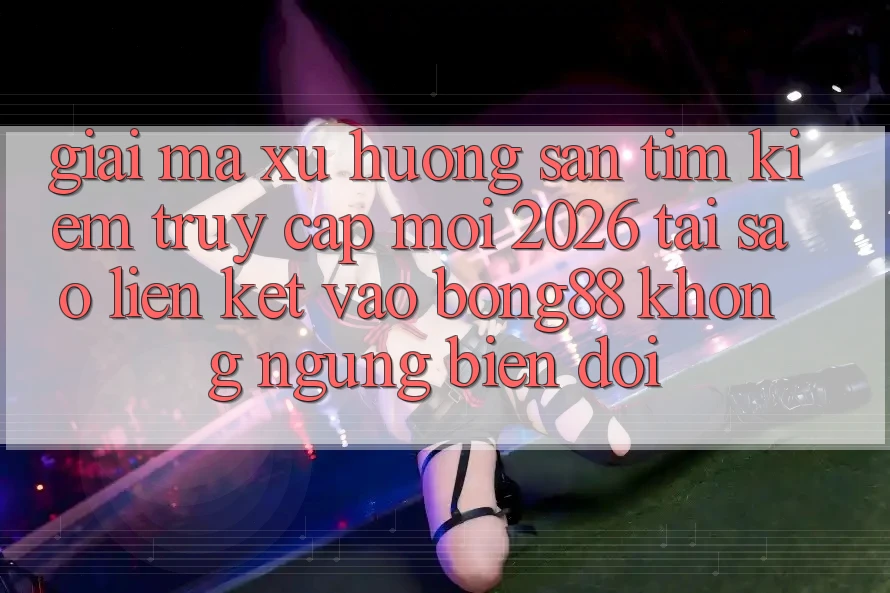 Giải Mã Xu Hướng Săn tìm Kiếm “Truy Cập Mới 2026” - Tại Sao Liên kết Vào Bong88 Không ngừng Biến đổi?